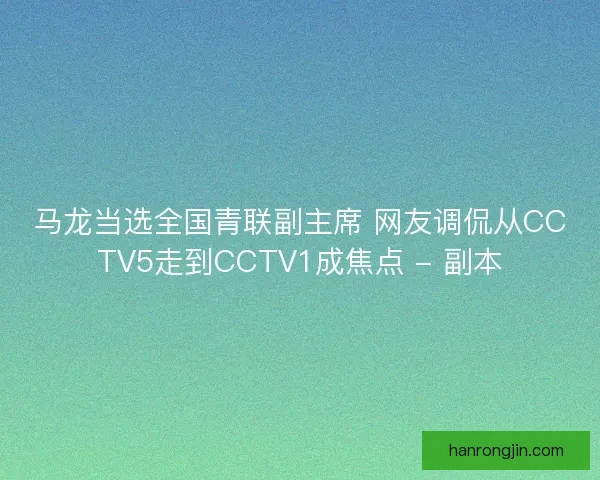 马龙当选全国青联副主席 网友调侃从CCTV5走到CCTV1成焦点 - 副本 马龙当选全国青联副主席 网友调侃从CCTV5走到CCTV1成焦点 - 副本