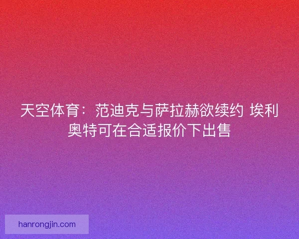 天空体育:范迪克与萨拉赫欲续约 埃利奥特可在合适报价下出售 天空体育:范迪克与萨拉赫欲续约 埃利奥特可在合适报价下出售