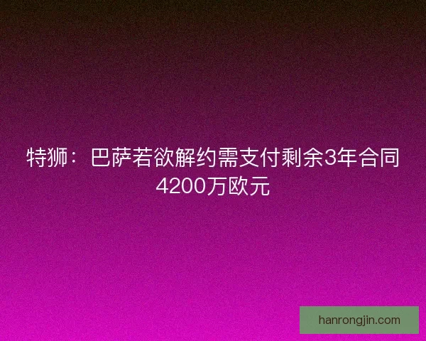 特狮:巴萨若欲解约需支付剩余3年合同4200万欧元 特狮:巴萨若欲解约需支付剩余3年合同4200万欧元