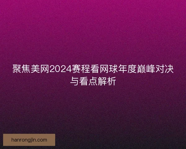 聚焦美网2024赛程看网球年度巅峰对决与看点解析