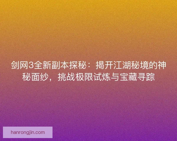 剑网3全新副本探秘：揭开江湖秘境的神秘面纱，挑战极限试炼与宝藏寻踪