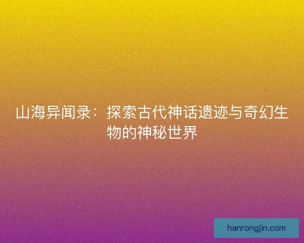 山海异闻录：探索古代神话遗迹与奇幻生物的神秘世界