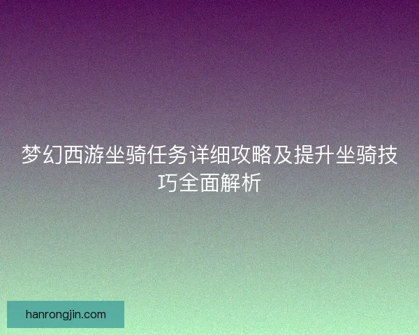 梦幻西游坐骑任务详细攻略及提升坐骑技巧全面解析