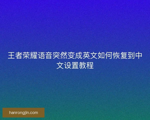 王者荣耀语音突然变成英文如何恢复到中文设置教程