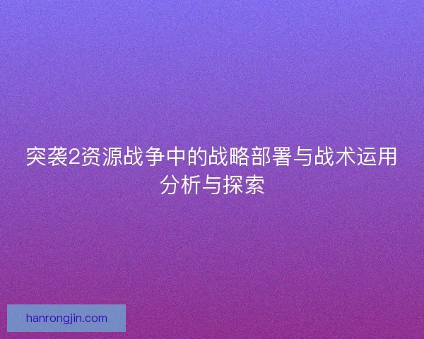 突袭2资源战争中的战略部署与战术运用分析与探索