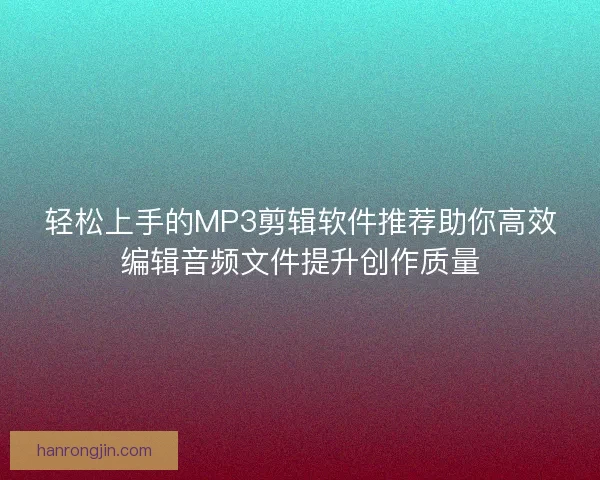 轻松上手的MP3剪辑软件推荐助你高效编辑音频文件提升创作质量