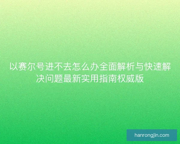 以赛尔号进不去怎么办全面解析与快速解决问题最新实用指南权威版 以赛尔号进不去怎么办全面解析与快速解决问题最新实用指南权威版