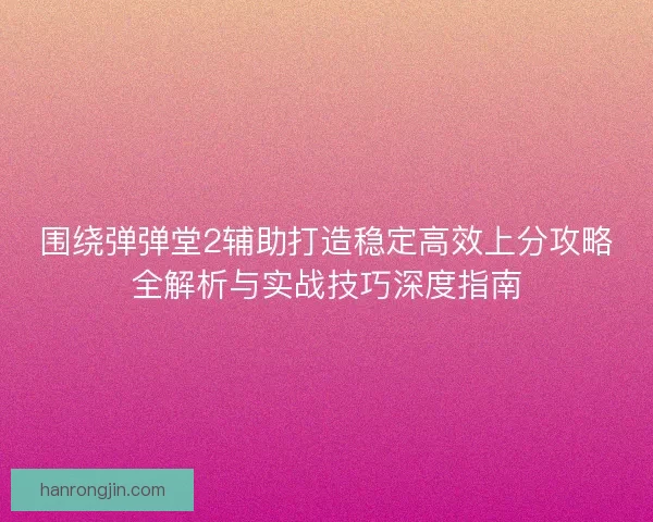 围绕弹弹堂2辅助打造稳定高效上分攻略全解析与实战技巧深度指南 围绕弹弹堂2辅助打造稳定高效上分攻略全解析与实战技巧深度指南
