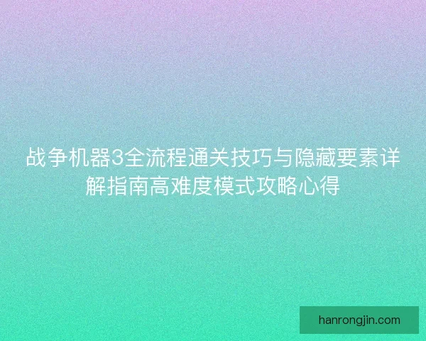 战争机器3全流程通关技巧与隐藏要素详解指南高难度模式攻略心得