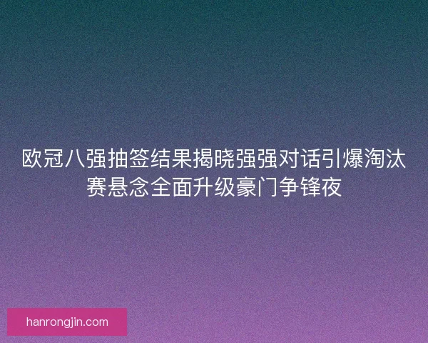 欧冠八强抽签结果揭晓强强对话引爆淘汰赛悬念全面升级豪门争锋夜 欧冠八强抽签结果揭晓强强对话引爆淘汰赛悬念全面升级豪门争锋夜