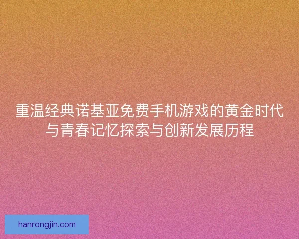 重温经典诺基亚免费手机游戏的黄金时代与青春记忆探索与创新发展历程 重温经典诺基亚免费手机游戏的黄金时代与青春记忆探索与创新发展历程