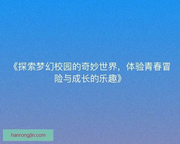 《探索梦幻校园的奇妙世界,体验青春冒险与成长的乐趣》 《探索梦幻校园的奇妙世界,体验青春冒险与成长的乐趣》