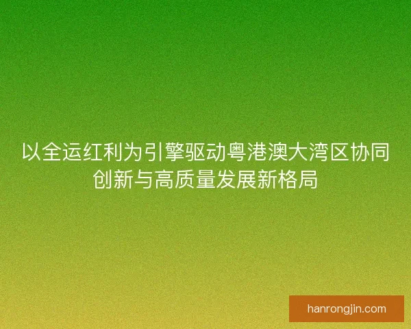 以全运红利为引擎驱动粤港澳大湾区协同创新与高质量发展新格局