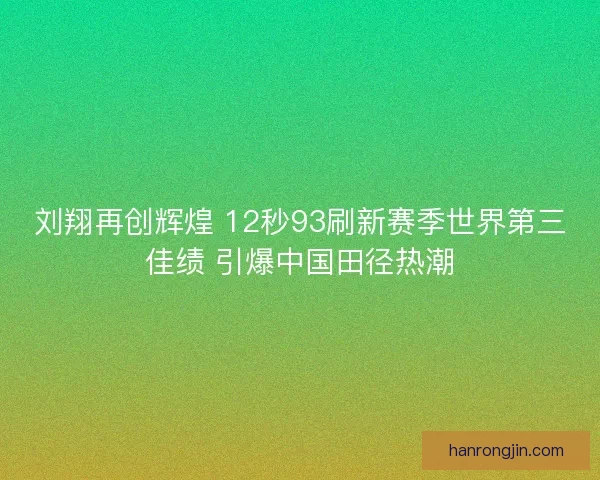 刘翔再创辉煌 12秒93刷新赛季世界第三佳绩 引爆中国田径热潮