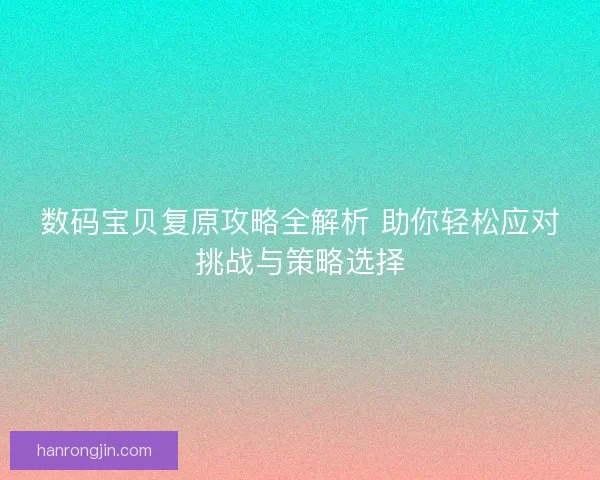 数码宝贝复原攻略全解析 助你轻松应对挑战与策略选择