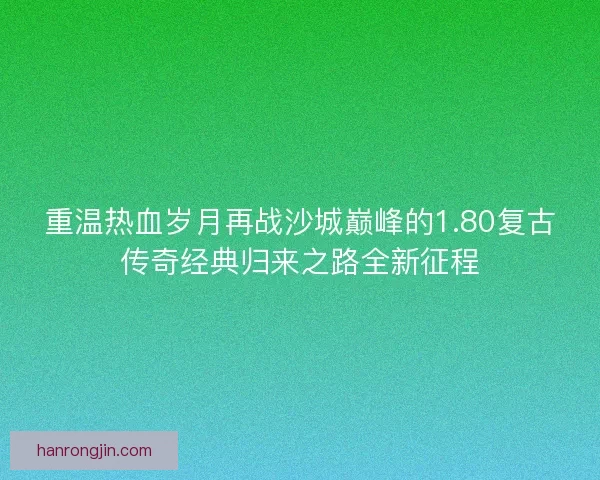重温热血岁月再战沙城巅峰的1.80复古传奇经典归来之路全新征程