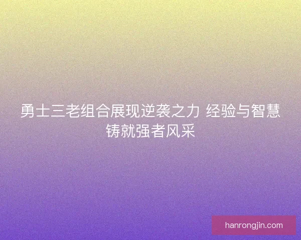 勇士三老组合展现逆袭之力 经验与智慧铸就强者风采