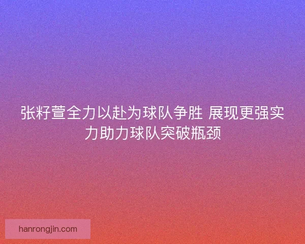 张籽萱全力以赴为球队争胜 展现更强实力助力球队突破瓶颈