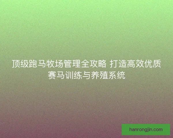 顶级跑马牧场管理全攻略 打造高效优质赛马训练与养殖系统 顶级跑马牧场管理全攻略 打造高效优质赛马训练与养殖系统