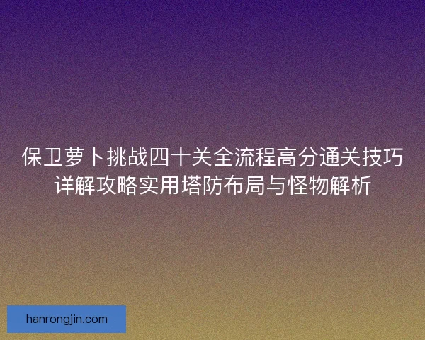 保卫萝卜挑战四十关全流程高分通关技巧详解攻略实用塔防布局与怪物解析