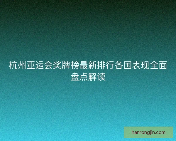 杭州亚运会奖牌榜最新排行各国表现全面盘点解读