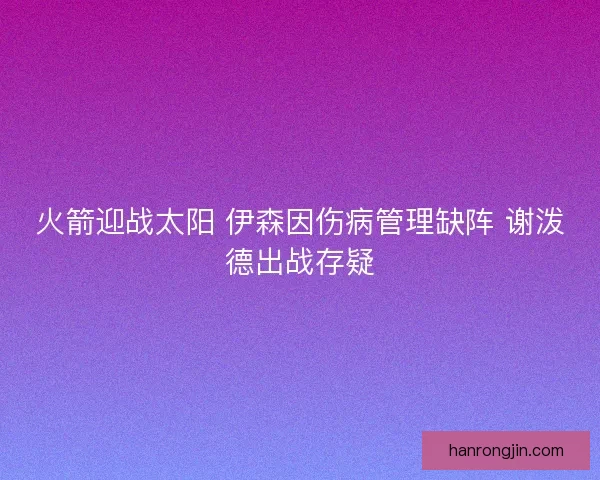火箭迎战太阳 伊森因伤病管理缺阵 谢泼德出战存疑