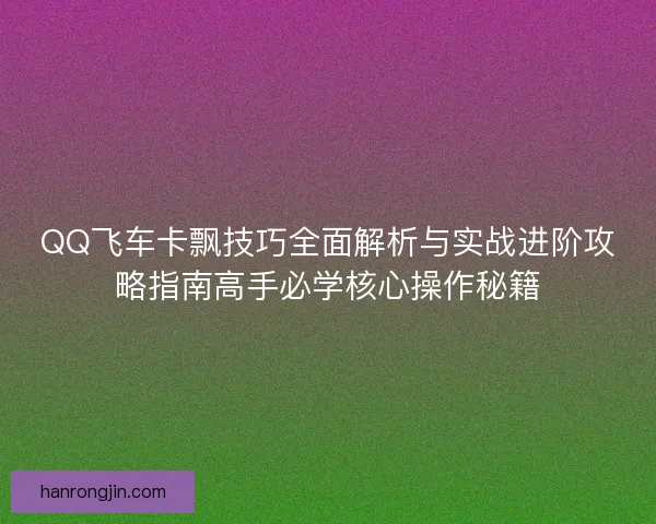 QQ飞车卡飘技巧全面解析与实战进阶攻略指南高手必学核心操作秘籍