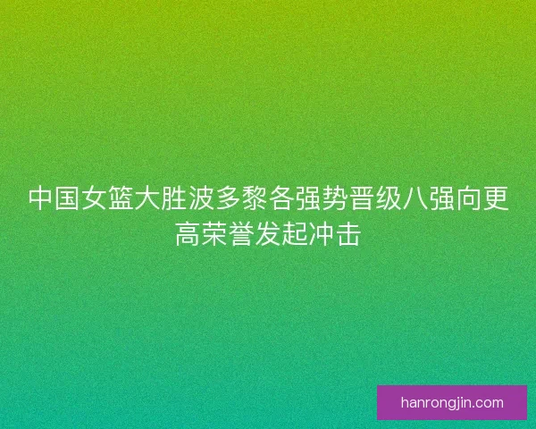 中国女篮大胜波多黎各强势晋级八强向更高荣誉发起冲击
