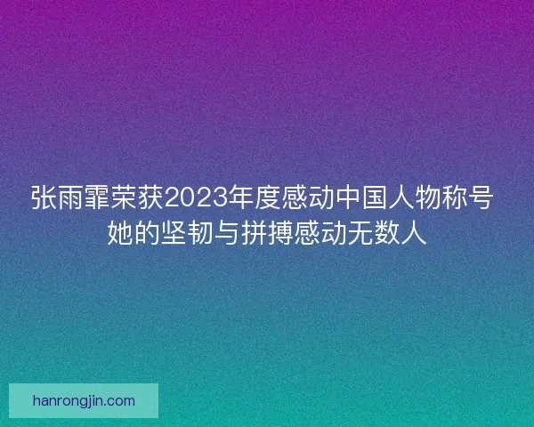 张雨霏荣获2023年度感动中国人物称号 她的坚韧与拼搏感动无数人 张雨霏荣获2023年度感动中国人物称号 她的坚韧与拼搏感动无数人