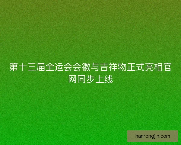 第十三届全运会会徽与吉祥物正式亮相官网同步上线