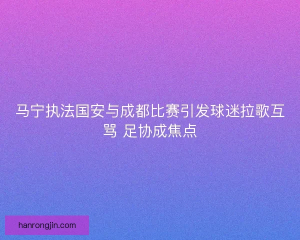 马宁执法国安与成都比赛引发球迷拉歌互骂 足协成焦点