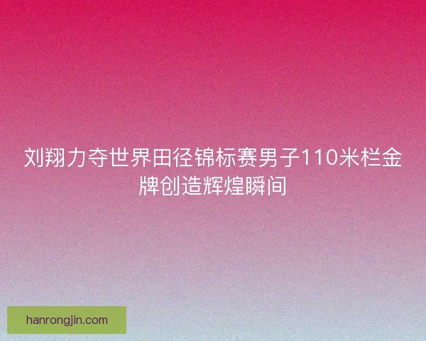 刘翔力夺世界田径锦标赛男子110米栏金牌创造辉煌瞬间