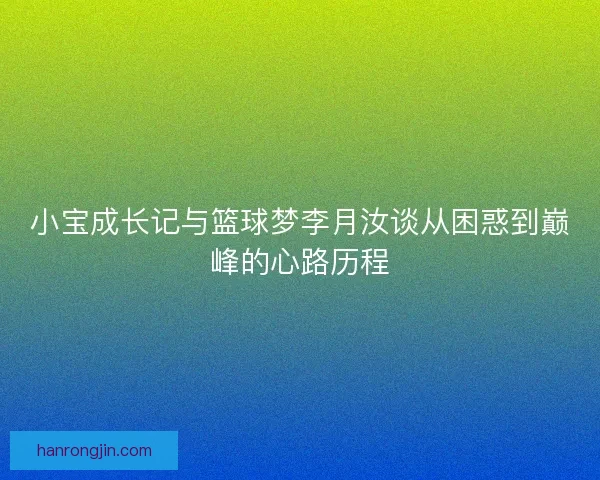 小宝成长记与篮球梦李月汝谈从困惑到巅峰的心路历程