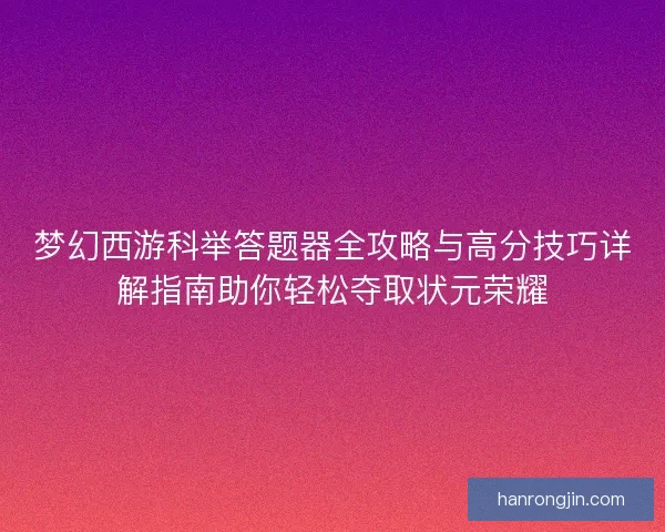 梦幻西游科举答题器全攻略与高分技巧详解指南助你轻松夺取状元荣耀