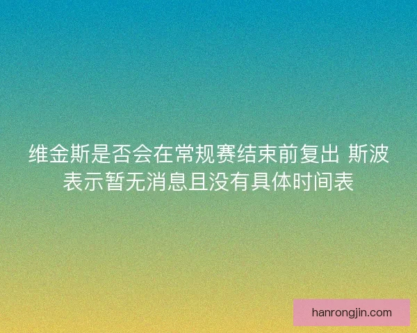 维金斯是否会在常规赛结束前复出 斯波表示暂无消息且没有具体时间表