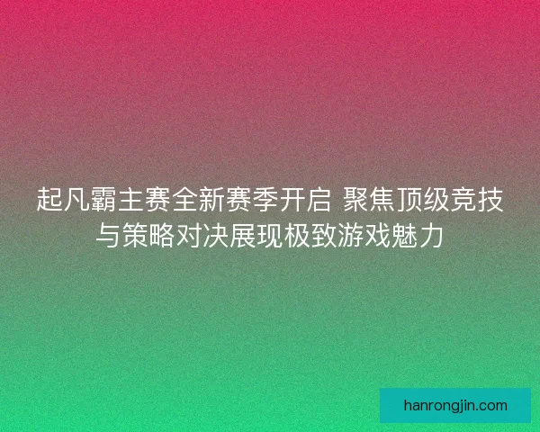 起凡霸主赛全新赛季开启 聚焦顶级竞技与策略对决展现极致游戏魅力 起凡霸主赛全新赛季开启 聚焦顶级竞技与策略对决展现极致游戏魅力