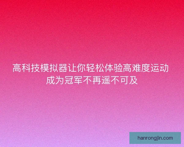 高科技模拟器让你轻松体验高难度运动 成为冠军不再遥不可及 高科技模拟器让你轻松体验高难度运动 成为冠军不再遥不可及
