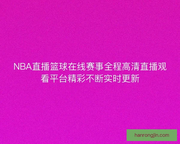 NBA直播篮球在线赛事全程高清直播观看平台精彩不断实时更新 NBA直播篮球在线赛事全程高清直播观看平台精彩不断实时更新