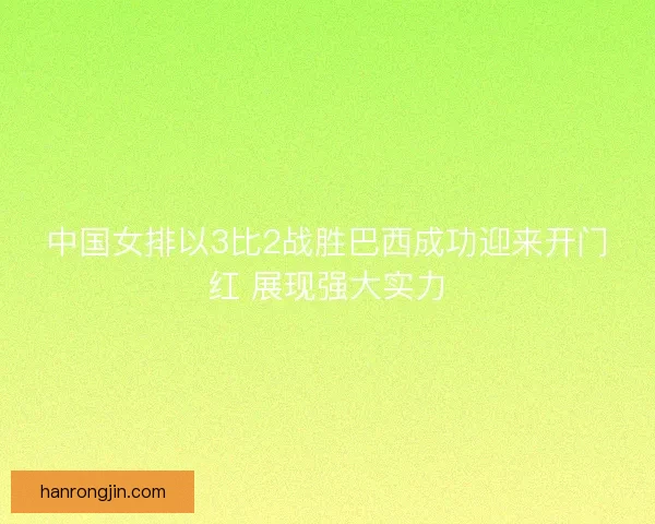 中国女排以3比2战胜巴西成功迎来开门红 展现强大实力