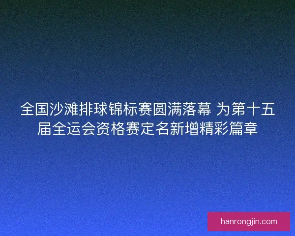 全国沙滩排球锦标赛圆满落幕 为第十五届全运会资格赛定名新增精彩篇章 全国沙滩排球锦标赛圆满落幕 为第十五届全运会资格赛定名新增精彩篇章