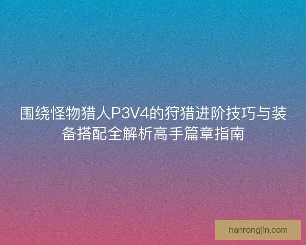 围绕怪物猎人P3V4的狩猎进阶技巧与装备搭配全解析高手篇章指南 围绕怪物猎人P3V4的狩猎进阶技巧与装备搭配全解析高手篇章指南