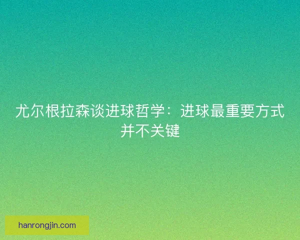 尤尔根拉森谈进球哲学:进球最重要方式并不关键 尤尔根拉森谈进球哲学:进球最重要方式并不关键