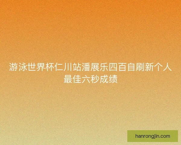 游泳世界杯仁川站潘展乐四百自刷新个人最佳六秒成绩 游泳世界杯仁川站潘展乐四百自刷新个人最佳六秒成绩