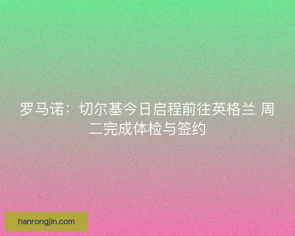 罗马诺:切尔基今日启程前往英格兰 周二完成体检与签约 罗马诺:切尔基今日启程前往英格兰 周二完成体检与签约