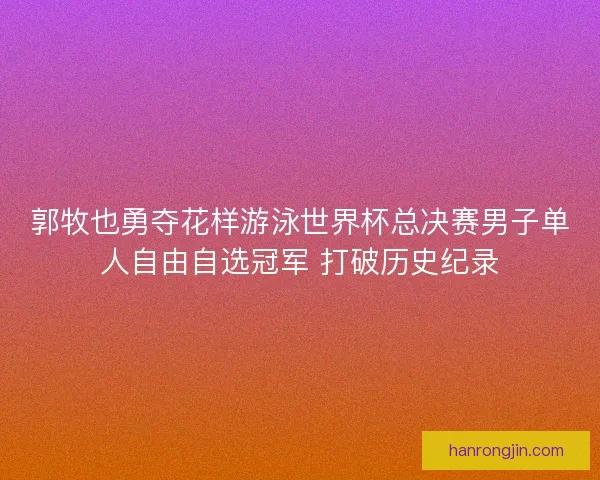 郭牧也勇夺花样游泳世界杯总决赛男子单人自由自选冠军 打破历史纪录 郭牧也勇夺花样游泳世界杯总决赛男子单人自由自选冠军 打破历史纪录