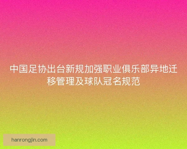 中国足协出台新规加强职业俱乐部异地迁移管理及球队冠名规范 中国足协出台新规加强职业俱乐部异地迁移管理及球队冠名规范