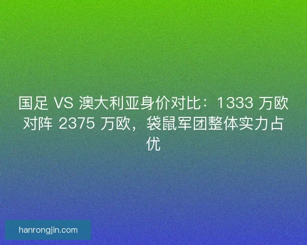 国足 VS 澳大利亚身价对比：1333 万欧对阵 2375 万欧，袋鼠军团整体实力占优