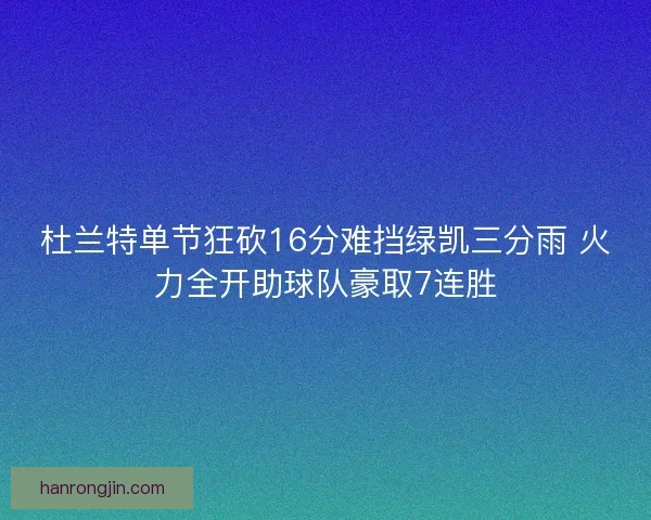 杜兰特单节狂砍16分难挡绿凯三分雨 火力全开助球队豪取7连胜 杜兰特单节狂砍16分难挡绿凯三分雨 火力全开助球队豪取7连胜