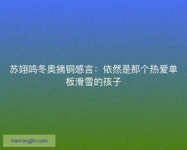 苏翊鸣冬奥摘铜感言：依然是那个热爱单板滑雪的孩子