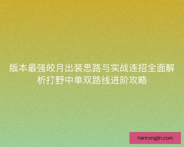 版本最强皎月出装思路与实战连招全面解析打野中单双路线进阶攻略